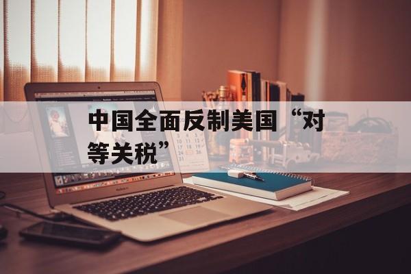 中国全面反制美国“对等关税”