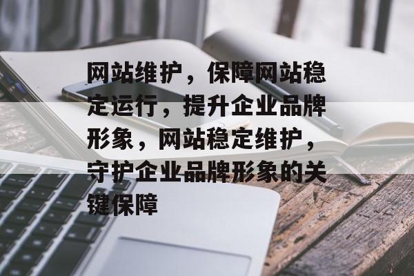 网站维护，保障网站稳定运行，提升企业品牌形象，网站稳定维护，守护企业品牌形象的关键保障