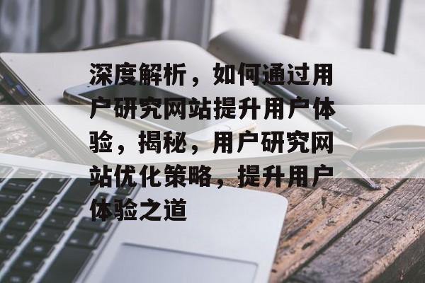 深度解析，如何通过用户研究网站提升用户体验，揭秘，用户研究网站优化策略，提升用户体验之道