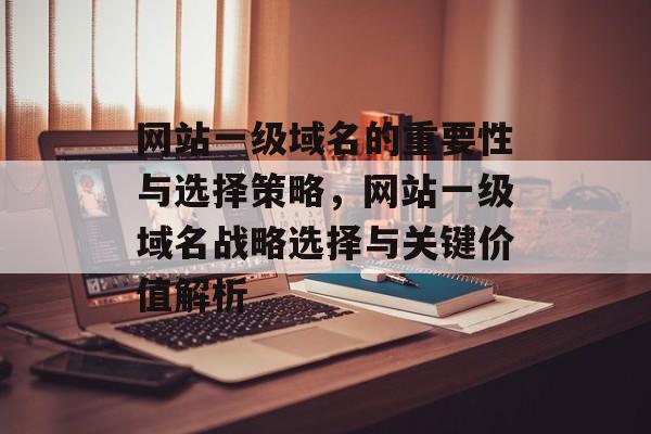 网站一级域名的重要性与选择策略，网站一级域名战略选择与关键价值解析