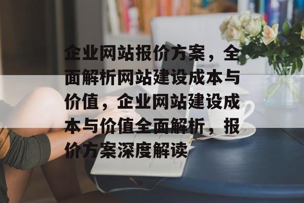 企业网站报价方案，全面解析网站建设成本与价值，企业网站建设成本与价值全面解析，报价方案深度解读