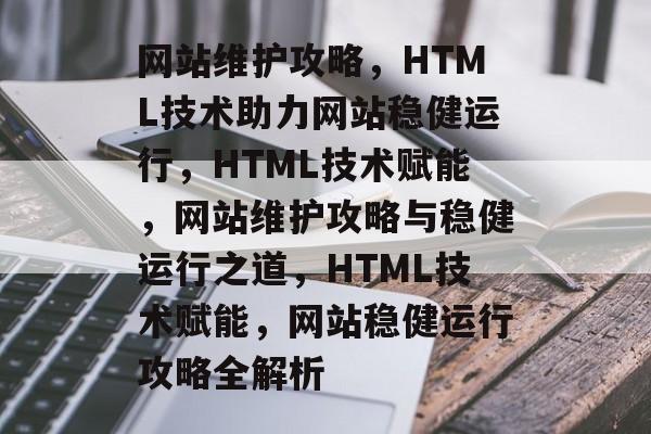 网站维护攻略，HTML技术助力网站稳健运行，HTML技术赋能，网站维护攻略与稳健运行之道，HTML技术赋能，网站稳健运行攻略全解析