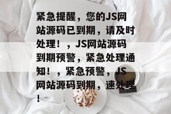 紧急提醒，您的JS网站源码已到期，请及时处理！，JS网站源码到期预警，紧急处理通知！，紧急预警，JS网站源码到期，速处理！