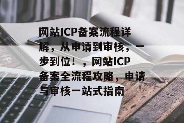 网站ICP备案流程详解，从申请到审核，一步到位！，网站ICP备案全流程攻略，申请与审核一站式指南