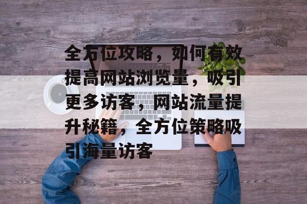 全方位攻略，如何有效提高网站浏览量，吸引更多访客，网站流量提升秘籍，全方位策略吸引海量访客