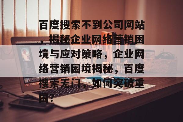 百度搜索不到公司网站，揭秘企业网络营销困境与应对策略，企业网络营销困境揭秘，百度搜索无门，如何突破重围？