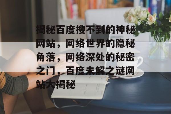 揭秘百度搜不到的神秘网站，网络世界的隐秘角落，网络深处的秘密之门，百度未解之谜网站大揭秘