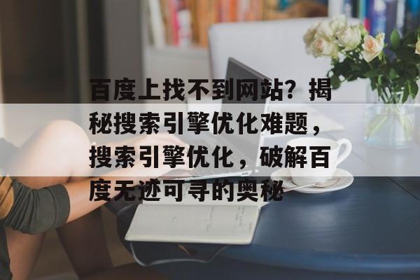 百度上找不到网站？揭秘搜索引擎优化难题，搜索引擎优化，破解百度无迹可寻的奥秘