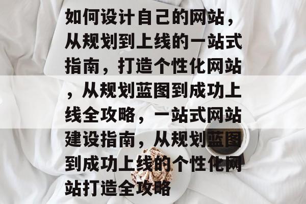 如何设计自己的网站，从规划到上线的一站式指南，打造个性化网站，从规划蓝图到成功上线全攻略，一站式网站建设指南，从规划蓝图到成功上线的个性化网站打造全攻略