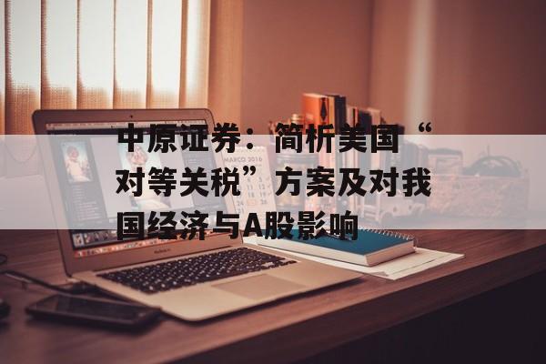 中原证券：简析美国“对等关税”方案及对我国经济与A股影响