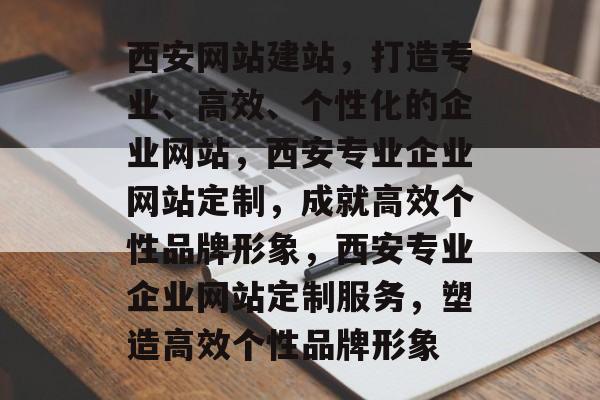 西安网站建站，打造专业、高效、个性化的企业网站，西安专业企业网站定制，成就高效个性品牌形象，西安专业企业网站定制服务，塑造高效个性品牌形象