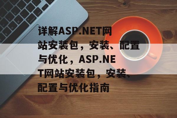 详解ASP.NET网站安装包，安装、配置与优化，ASP.NET网站安装包，安装、配置与优化指南