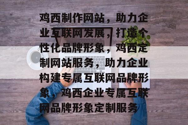 鸡西制作网站，助力企业互联网发展，打造个性化品牌形象，鸡西定制网站服务，助力企业构建专属互联网品牌形象，鸡西企业专属互联网品牌形象定制服务