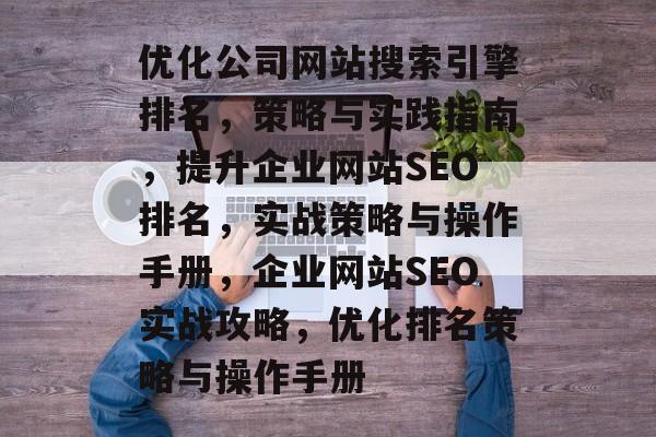 优化公司网站搜索引擎排名，策略与实践指南，提升企业网站SEO排名，实战策略与操作手册，企业网站SEO实战攻略，优化排名策略与操作手册