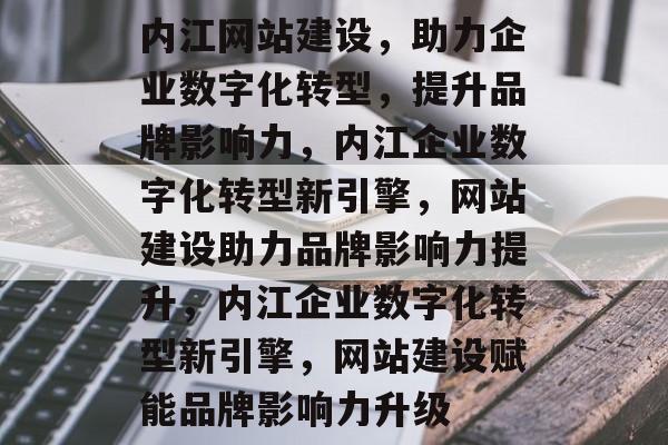 内江网站建设，助力企业数字化转型，提升品牌影响力，内江企业数字化转型新引擎，网站建设助力品牌影响力提升，内江企业数字化转型新引擎，网站建设赋能品牌影响力升级