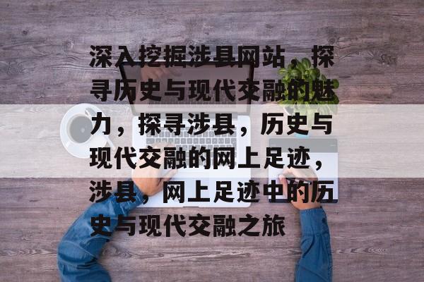 深入挖掘涉县网站，探寻历史与现代交融的魅力，探寻涉县，历史与现代交融的网上足迹，涉县，网上足迹中的历史与现代交融之旅
