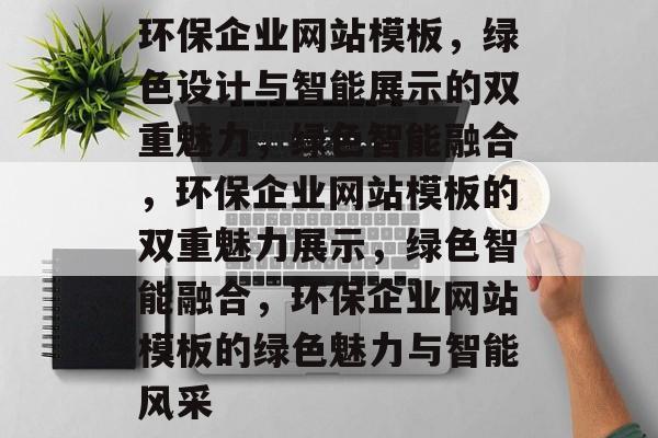 环保企业网站模板，绿色设计与智能展示的双重魅力，绿色智能融合，环保企业网站模板的双重魅力展示，绿色智能融合，环保企业网站模板的绿色魅力与智能风采