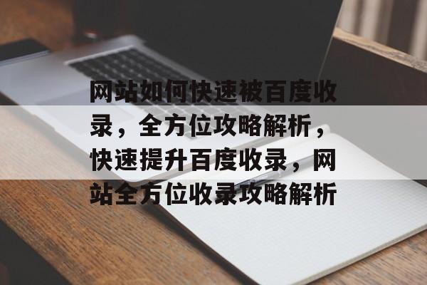 网站如何快速被百度收录，全方位攻略解析，快速提升百度收录，网站全方位收录攻略解析