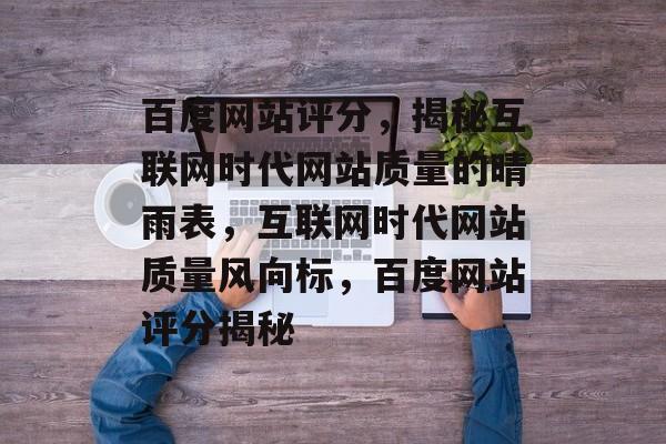 百度网站评分，揭秘互联网时代网站质量的晴雨表，互联网时代网站质量风向标，百度网站评分揭秘
