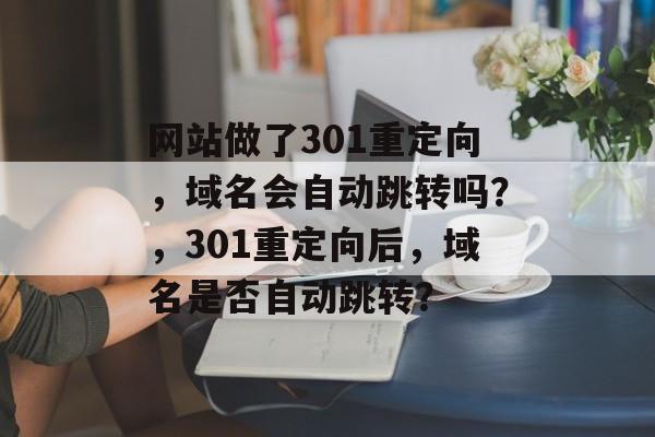 网站做了301重定向，域名会自动跳转吗？，301重定向后，域名是否自动跳转？