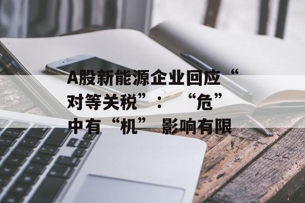 A股新能源企业回应“对等关税”： “危”中有“机” 影响有限