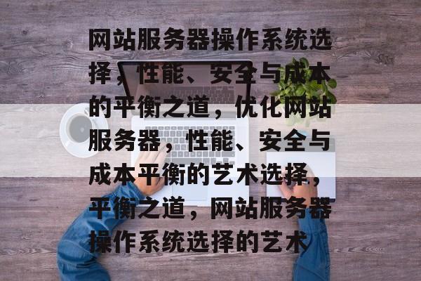 网站服务器操作系统选择，性能、安全与成本的平衡之道，优化网站服务器，性能、安全与成本平衡的艺术选择，平衡之道，网站服务器操作系统选择的艺术