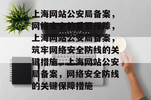上海网站公安局备案,网络安全的重要保障,上海网站公安局备案,筑牢网络安全防线的关键措施,上海网站公安局备案,网络安全防线的关键保障措施 上海网站公安局备案,网络安全的重要保障,上海网站公安局备案,筑牢网络安全防线的关键措施,上海网站公安局备案,网络安全防线的关键保障措施