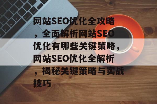 网站SEO优化全攻略，全面解析网站SEO优化有哪些关键策略，网站SEO优化全解析，揭秘关键策略与实战技巧