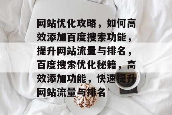 网站优化攻略，如何高效添加百度搜索功能，提升网站流量与排名，百度搜索优化秘籍，高效添加功能，快速提升网站流量与排名