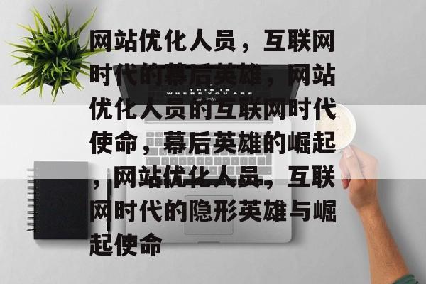 网站优化人员，互联网时代的幕后英雄，网站优化人员的互联网时代使命，幕后英雄的崛起，网站优化人员，互联网时代的隐形英雄与崛起使命