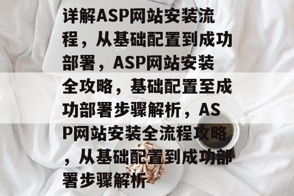 详解ASP网站安装流程，从基础配置到成功部署，ASP网站安装全攻略，基础配置至成功部署步骤解析，ASP网站安装全流程攻略，从基础配置到成功部署步骤解析