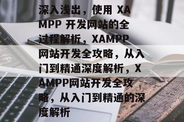 深入浅出，使用 XAMPP 开发网站的全过程解析，XAMPP网站开发全攻略，从入门到精通深度解析，XAMPP网站开发全攻略，从入门到精通的深度解析