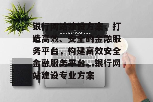 银行网站建设方案，打造高效、安全的金融服务平台，构建高效安全金融服务平台，银行网站建设专业方案