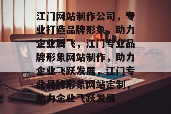 江门网站制作公司，专业打造品牌形象，助力企业腾飞，江门专业品牌形象网站制作，助力企业飞跃发展，江门专业品牌形象网站定制，助力企业飞跃发展