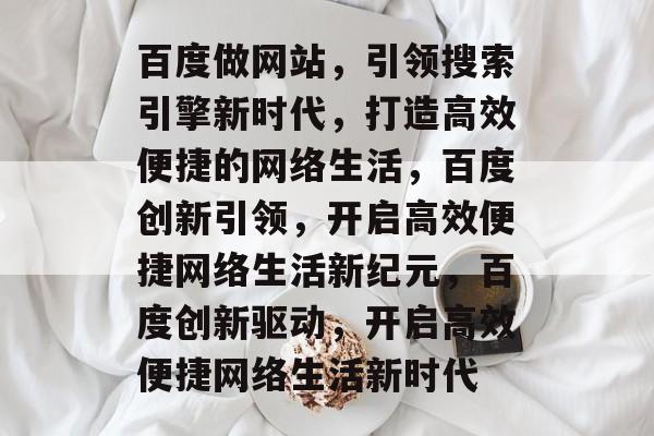 百度做网站，引领搜索引擎新时代，打造高效便捷的网络生活，百度创新引领，开启高效便捷网络生活新纪元，百度创新驱动，开启高效便捷网络生活新时代