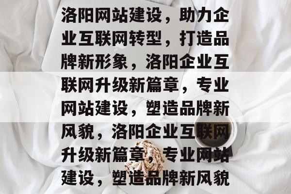 洛阳网站建设，助力企业互联网转型，打造品牌新形象，洛阳企业互联网升级新篇章，专业网站建设，塑造品牌新风貌，洛阳企业互联网升级新篇章，专业网站建设，塑造品牌新风貌