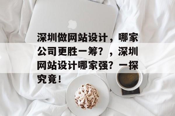 深圳做网站设计，哪家公司更胜一筹？，深圳网站设计哪家强？一探究竟！