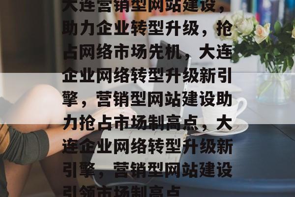 大连营销型网站建设，助力企业转型升级，抢占网络市场先机，大连企业网络转型升级新引擎，营销型网站建设助力抢占市场制高点，大连企业网络转型升级新引擎，营销型网站建设引领市场制高点