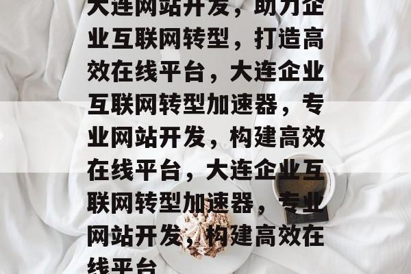 大连网站开发，助力企业互联网转型，打造高效在线平台，大连企业互联网转型加速器，专业网站开发，构建高效在线平台，大连企业互联网转型加速器，专业网站开发，构建高效在线平台