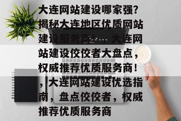 大连网站建设哪家强？揭秘大连地区优质网站建设服务商！，大连网站建设佼佼者大盘点，权威推荐优质服务商！，大连网站建设优选指南，盘点佼佼者，权威推荐优质服务商