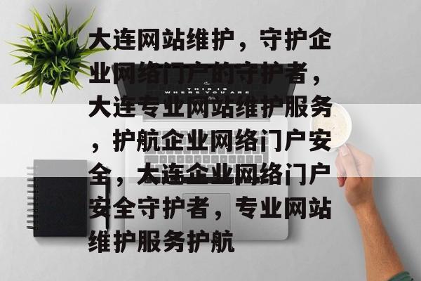 大连网站维护，守护企业网络门户的守护者，大连专业网站维护服务，护航企业网络门户安全，大连企业网络门户安全守护者，专业网站维护服务护航