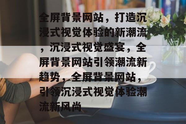 全屏背景网站，打造沉浸式视觉体验的新潮流，沉浸式视觉盛宴，全屏背景网站引领潮流新趋势，全屏背景网站，引领沉浸式视觉体验潮流新风尚