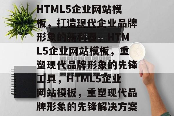 HTML5企业网站模板，打造现代企业品牌形象的新利器，HTML5企业网站模板，重塑现代品牌形象的先锋工具，HTML5企业网站模板，重塑现代品牌形象的先锋解决方案