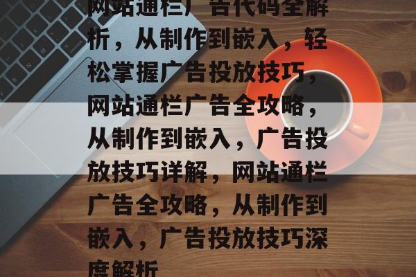 网站通栏广告代码全解析，从制作到嵌入，轻松掌握广告投放技巧，网站通栏广告全攻略，从制作到嵌入，广告投放技巧详解，网站通栏广告全攻略，从制作到嵌入，广告投放技巧深度解析