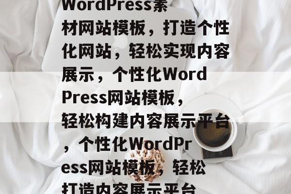 WordPress素材网站模板，打造个性化网站，轻松实现内容展示，个性化WordPress网站模板，轻松构建内容展示平台，个性化WordPress网站模板，轻松打造内容展示平台