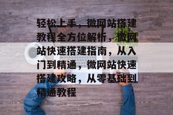 轻松上手，微网站搭建教程全方位解析，微网站快速搭建指南，从入门到精通，微网站快速搭建攻略，从零基础到精通教程