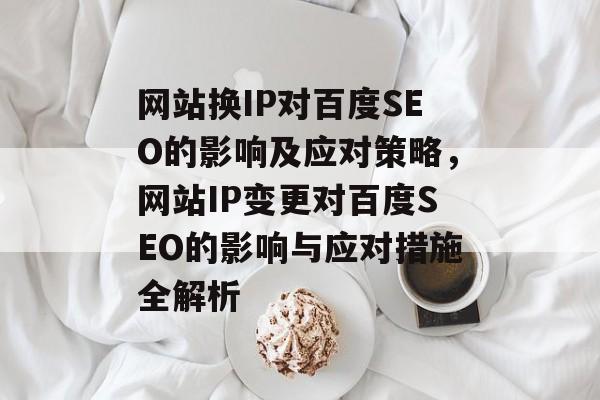 网站换IP对百度SEO的影响及应对策略，网站IP变更对百度SEO的影响与应对措施全解析