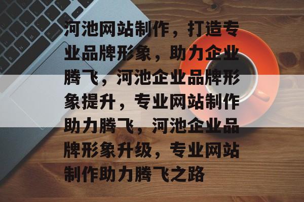 河池网站制作，打造专业品牌形象，助力企业腾飞，河池企业品牌形象提升，专业网站制作助力腾飞，河池企业品牌形象升级，专业网站制作助力腾飞之路