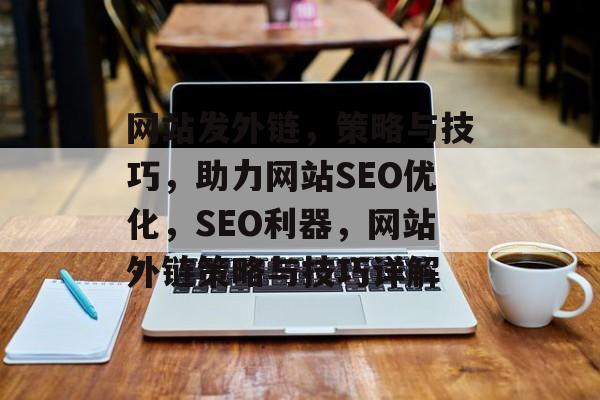 网站发外链，策略与技巧，助力网站SEO优化，SEO利器，网站外链策略与技巧详解