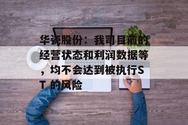 华瓷股份：我司目前的经营状态和利润数据等，均不会达到被执行ST 的风险